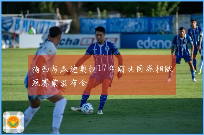梅西与瓜迪奥拉17年前共同亮相欧冠赛前发布会