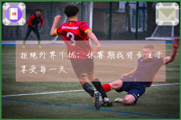 拒绝外界干扰：休赛期我将专注于享受每一天