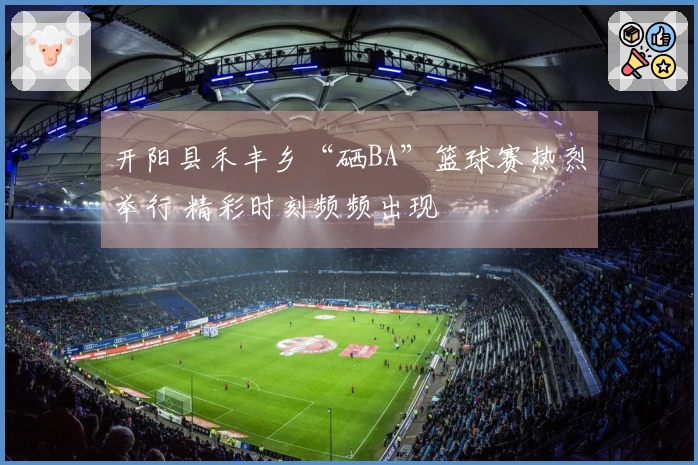 开阳县禾丰乡“硒BA”篮球赛热烈举行 精彩时刻频频出现