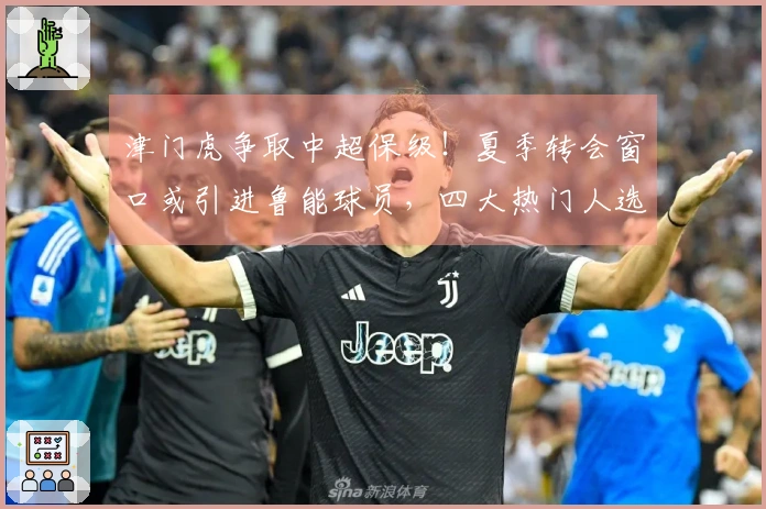 津门虎争取中超保级！夏季转会窗口或引进鲁能球员，四大热门人选浮现