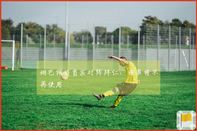 姆巴佩将首发对阵拜仁，面具将不再使用