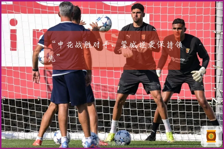 “申花战胜对手，蓉城逆袭保持领先”