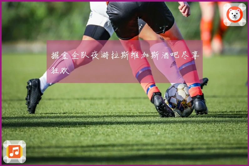 掘金全队夜游拉斯维加斯酒吧尽享狂欢