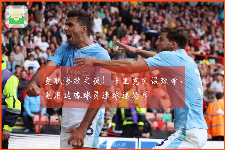 曼联惨败之夜！卡里克失误致命，重用边缘球员遭球迷怒斥