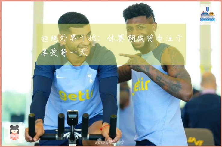 拒绝外界干扰：休赛期我将专注于享受每一天