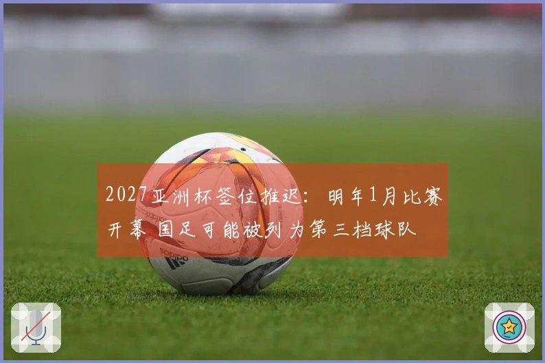 2027亚洲杯签位推迟：明年1月比赛开幕 国足可能被列为第三档球队