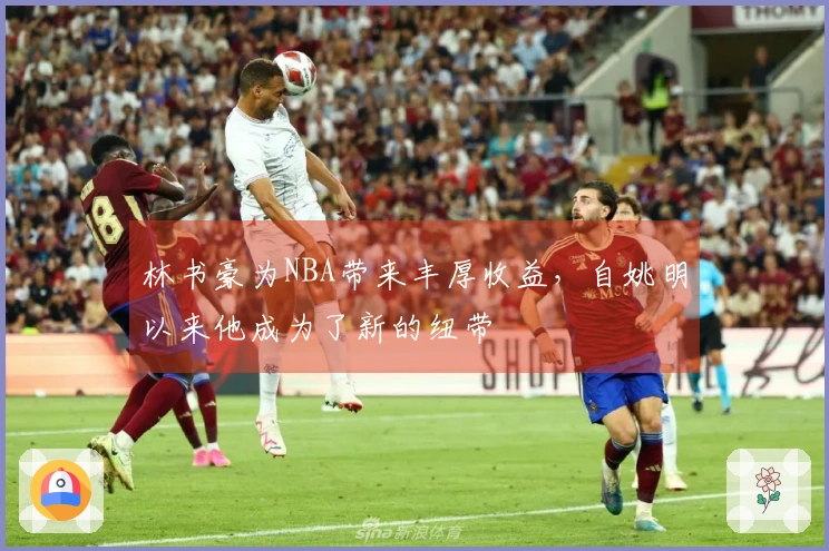 林书豪为NBA带来丰厚收益，自姚明以来他成为了新的纽带