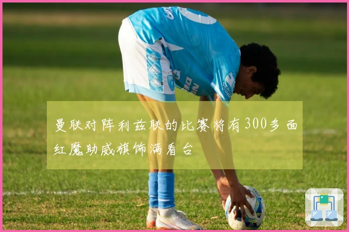 曼联对阵利兹联的比赛将有300多面红魔助威旗饰满看台
