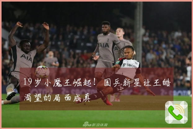 19岁小魔王崛起！国乒新星让王皓渴望的局面成真