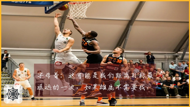 字母哥:这可能是我们距离目标最遥远的一次,如果雄鹿不需要我,那我也能接受