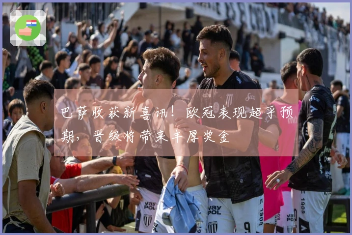 巴萨收获新喜讯！欧冠表现超乎预期，晋级将带来丰厚奖金