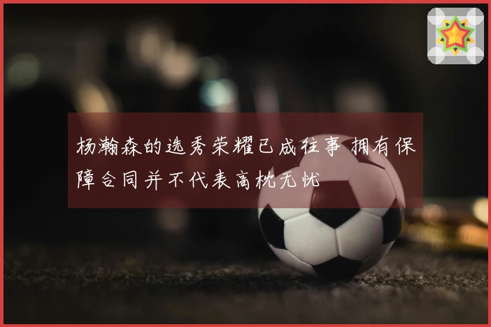 杨瀚森的选秀荣耀已成往事 拥有保障合同并不代表高枕无忧