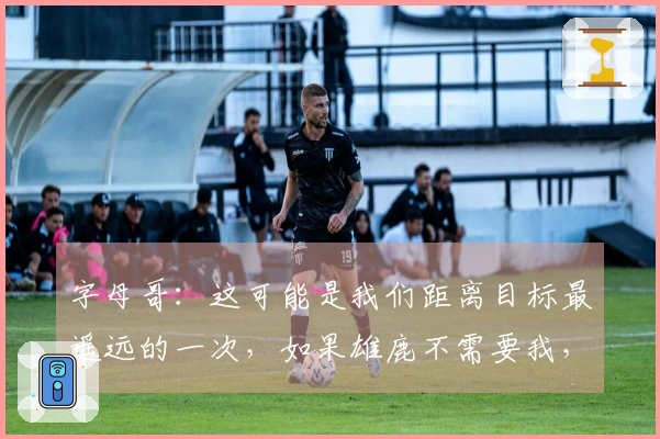 字母哥：这可能是我们距离目标最遥远的一次，如果雄鹿不需要我，那我也能接受