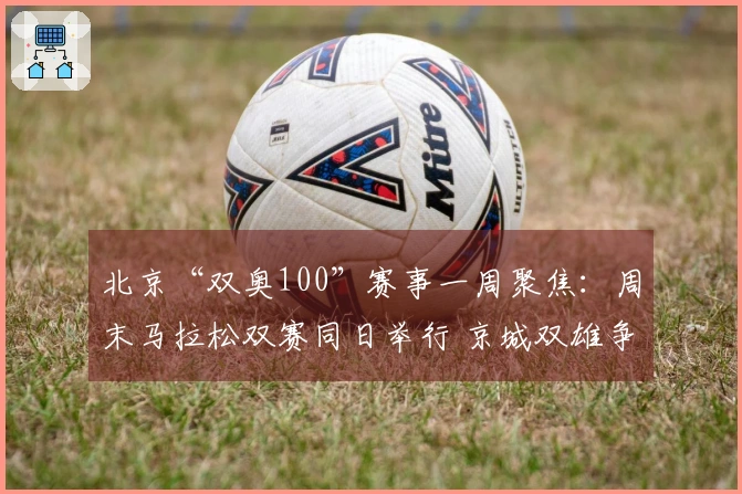 北京“双奥100”赛事一周聚焦：周末马拉松双赛同日举行 京城双雄争渡CBA季后赛