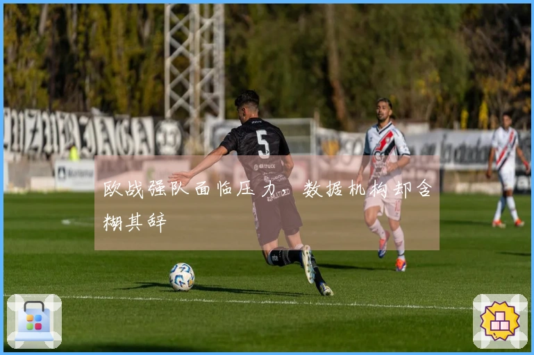欧战强队面临压力，数据机构却含糊其辞