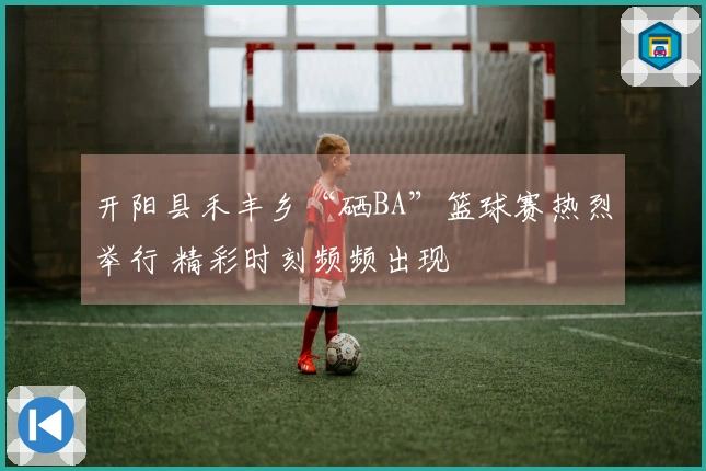 开阳县禾丰乡“硒BA”篮球赛热烈举行 精彩时刻频频出现