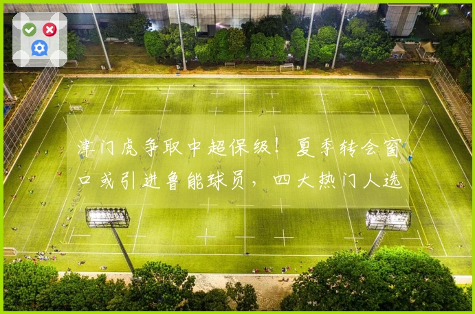 津门虎争取中超保级！夏季转会窗口或引进鲁能球员，四大热门人选浮现