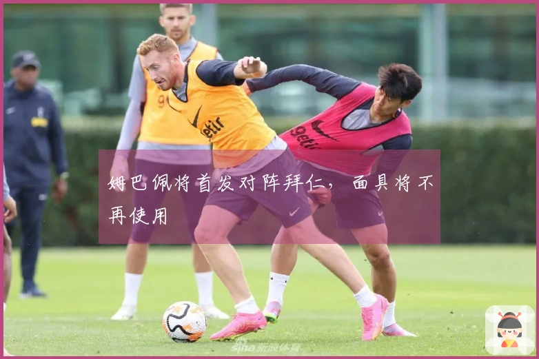 姆巴佩将首发对阵拜仁，面具将不再使用