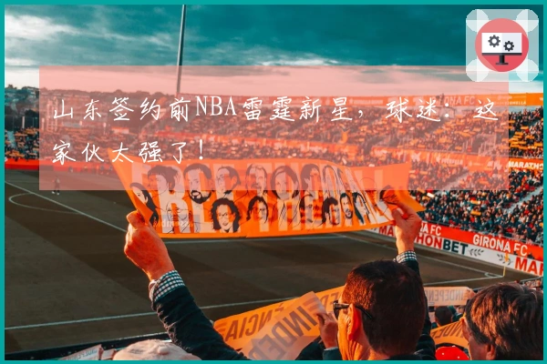 山东签约前NBA雷霆新星，球迷：这家伙太强了！
