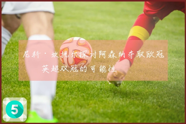尼科·坎托尔探讨阿森纳夺取欧冠和英超双冠的可能性
