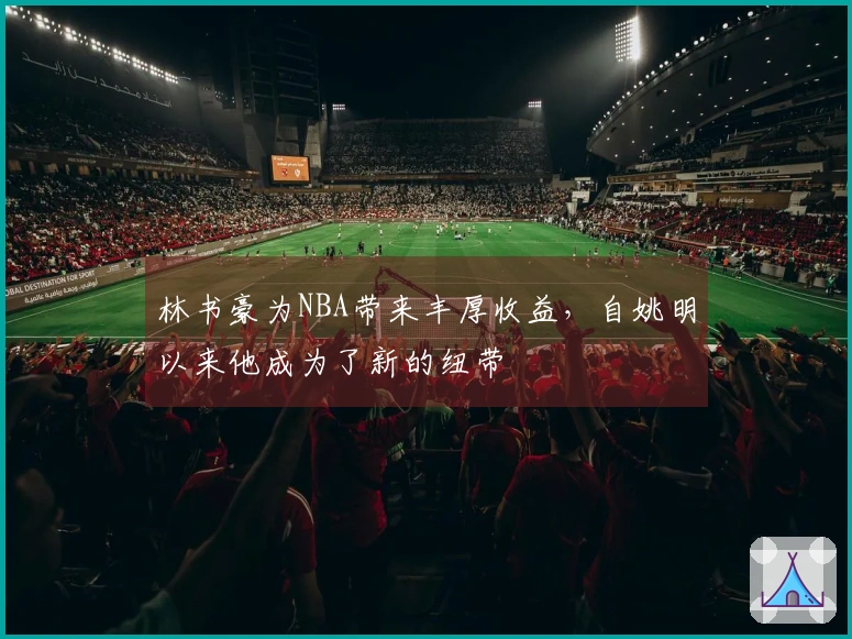 林书豪为NBA带来丰厚收益，自姚明以来他成为了新的纽带