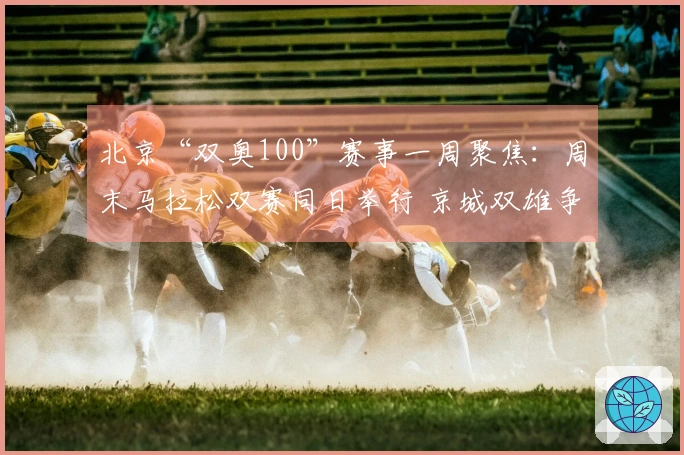 北京“双奥100”赛事一周聚焦：周末马拉松双赛同日举行 京城双雄争渡CBA季后赛