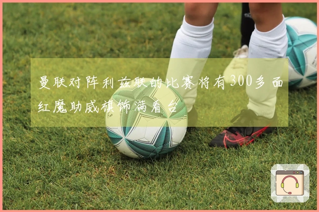 曼联对阵利兹联的比赛将有300多面红魔助威旗饰满看台