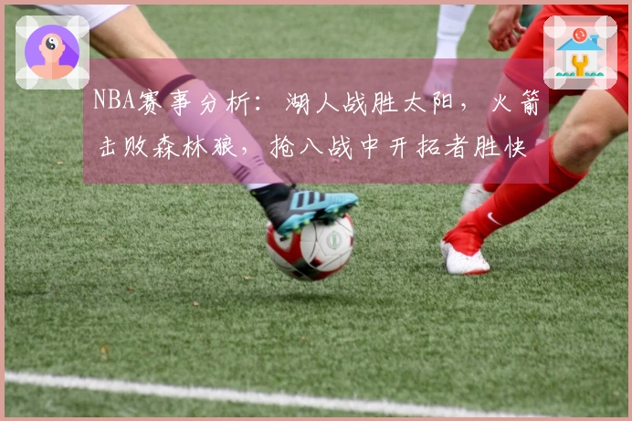 NBA赛事分析：湖人战胜太阳，火箭击败森林狼，抢八战中开拓者胜快船