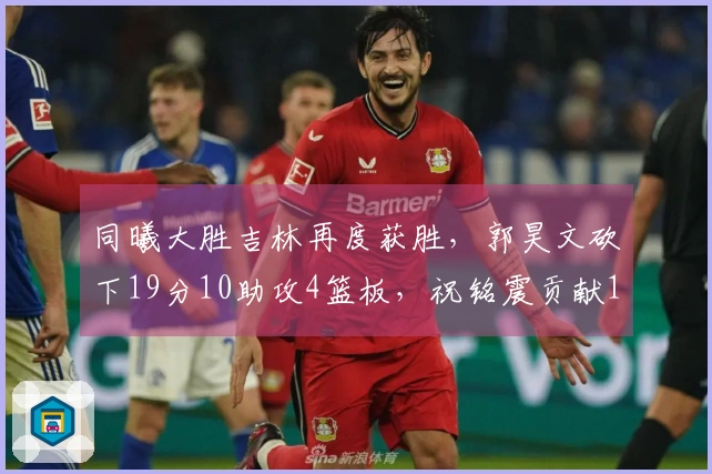 同曦大胜吉林再度获胜，郭昊文砍下19分10助攻4篮板，祝铭震贡献18分